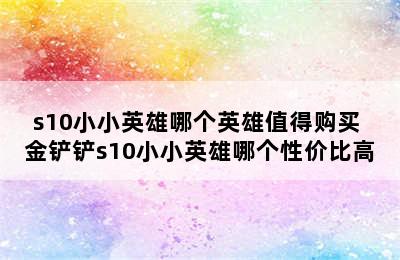 s10小小英雄哪个英雄值得购买 金铲铲s10小小英雄哪个性价比高